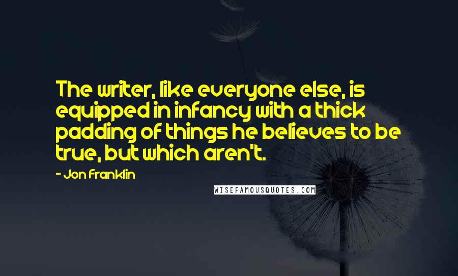 Jon Franklin Quotes: The writer, like everyone else, is equipped in infancy with a thick padding of things he believes to be true, but which aren't.