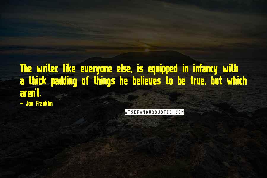 Jon Franklin Quotes: The writer, like everyone else, is equipped in infancy with a thick padding of things he believes to be true, but which aren't.