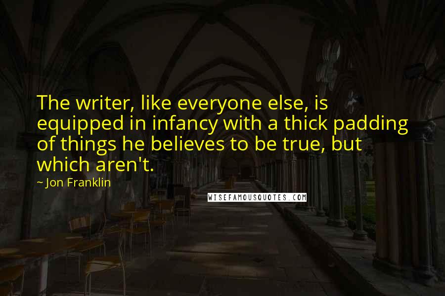 Jon Franklin Quotes: The writer, like everyone else, is equipped in infancy with a thick padding of things he believes to be true, but which aren't.