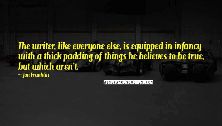 Jon Franklin Quotes: The writer, like everyone else, is equipped in infancy with a thick padding of things he believes to be true, but which aren't.