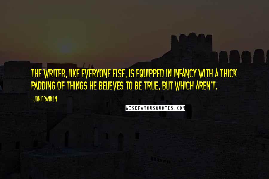Jon Franklin Quotes: The writer, like everyone else, is equipped in infancy with a thick padding of things he believes to be true, but which aren't.