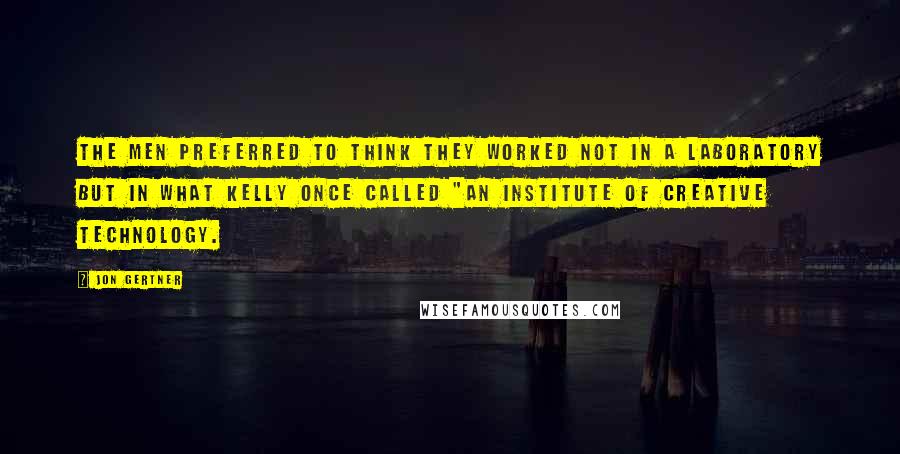 Jon Gertner Quotes: The men preferred to think they worked not in a laboratory but in what Kelly once called "an institute of creative technology.