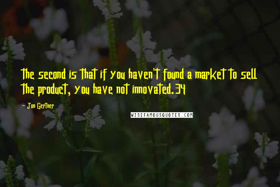 Jon Gertner Quotes: the second is that if you haven't found a market to sell the product, you have not innovated.34