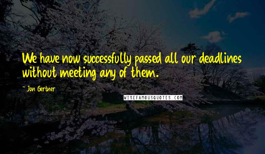 Jon Gertner Quotes: We have now successfully passed all our deadlines without meeting any of them.