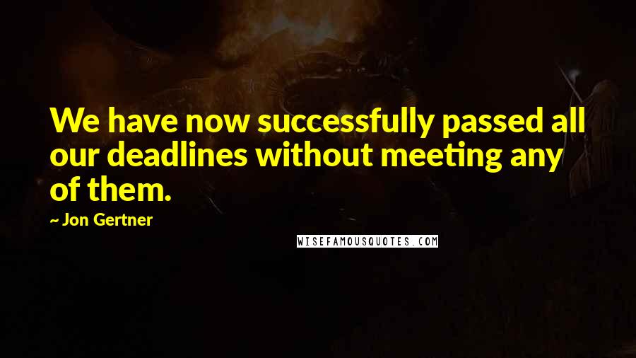 Jon Gertner Quotes: We have now successfully passed all our deadlines without meeting any of them.