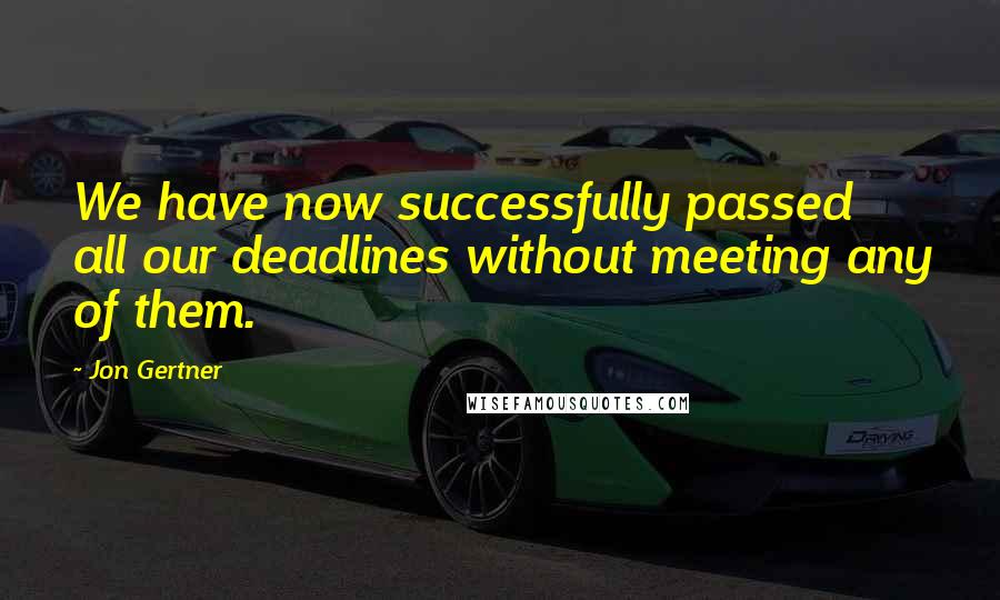 Jon Gertner Quotes: We have now successfully passed all our deadlines without meeting any of them.