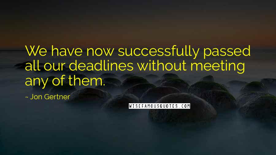 Jon Gertner Quotes: We have now successfully passed all our deadlines without meeting any of them.
