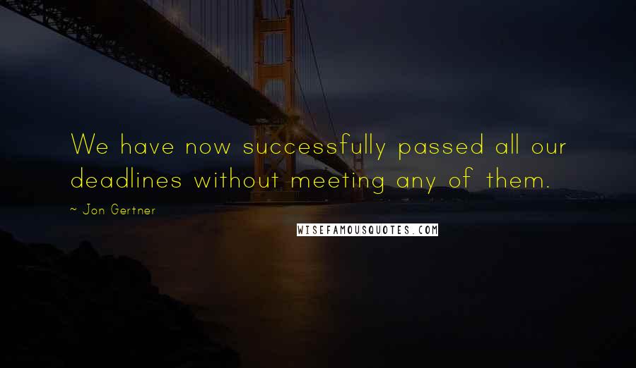 Jon Gertner Quotes: We have now successfully passed all our deadlines without meeting any of them.