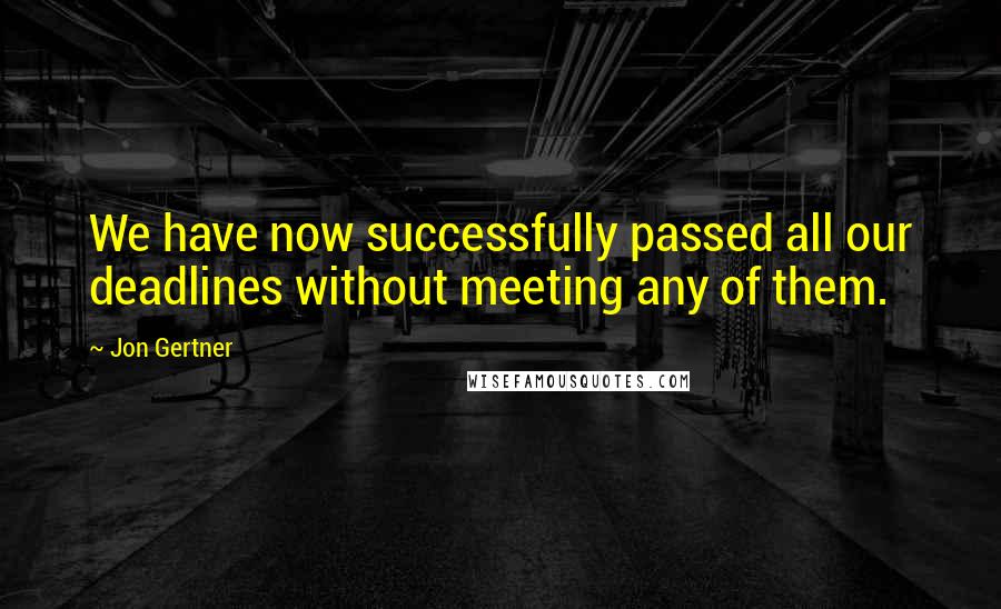 Jon Gertner Quotes: We have now successfully passed all our deadlines without meeting any of them.