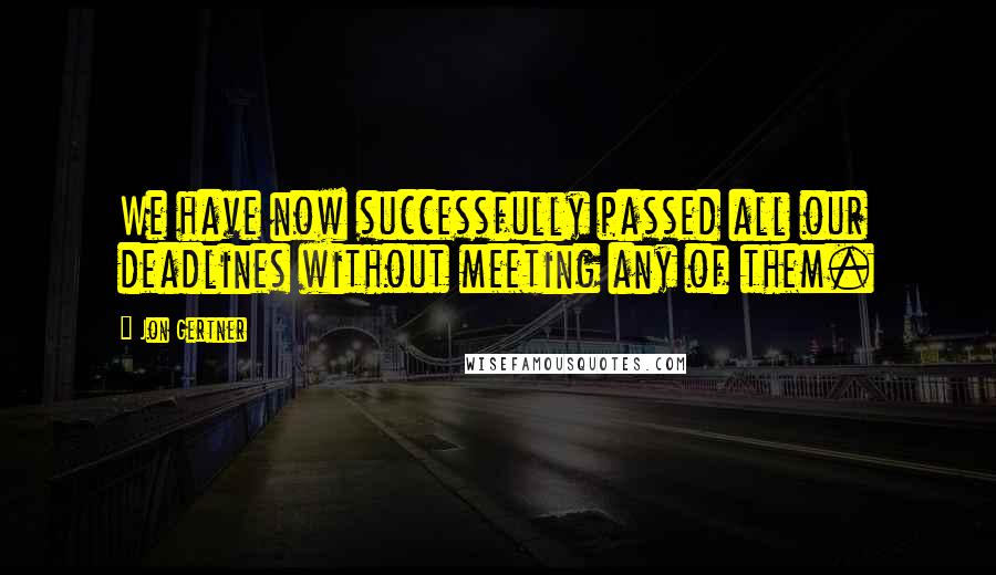 Jon Gertner Quotes: We have now successfully passed all our deadlines without meeting any of them.