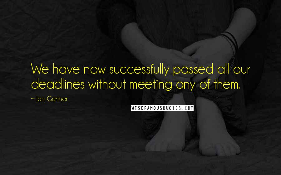 Jon Gertner Quotes: We have now successfully passed all our deadlines without meeting any of them.