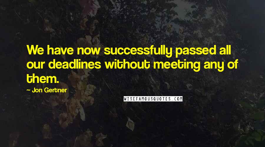 Jon Gertner Quotes: We have now successfully passed all our deadlines without meeting any of them.