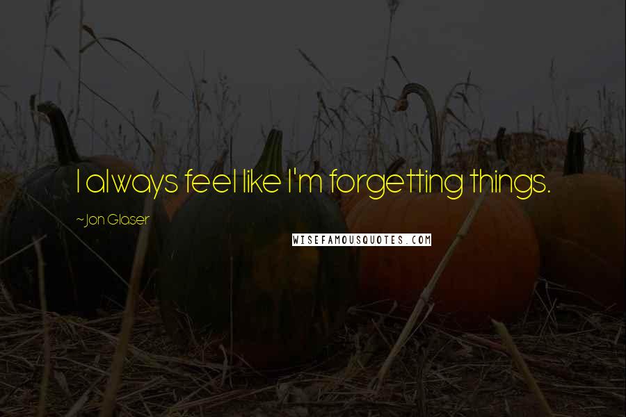 Jon Glaser Quotes: I always feel like I'm forgetting things.