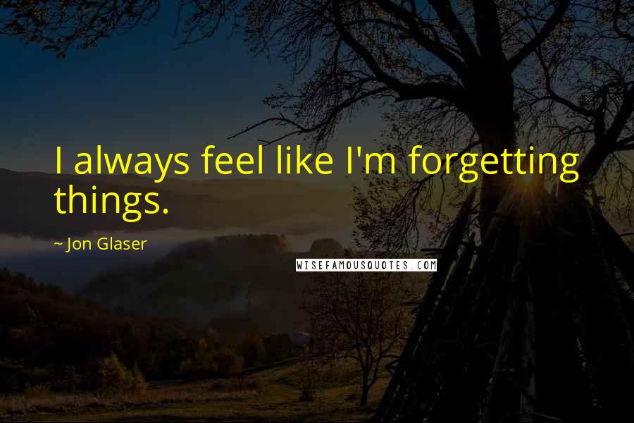 Jon Glaser Quotes: I always feel like I'm forgetting things.