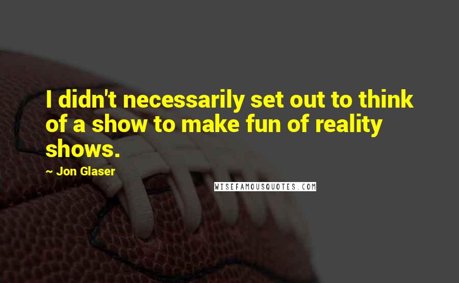 Jon Glaser Quotes: I didn't necessarily set out to think of a show to make fun of reality shows.
