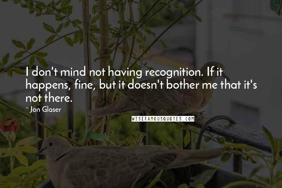 Jon Glaser Quotes: I don't mind not having recognition. If it happens, fine, but it doesn't bother me that it's not there.