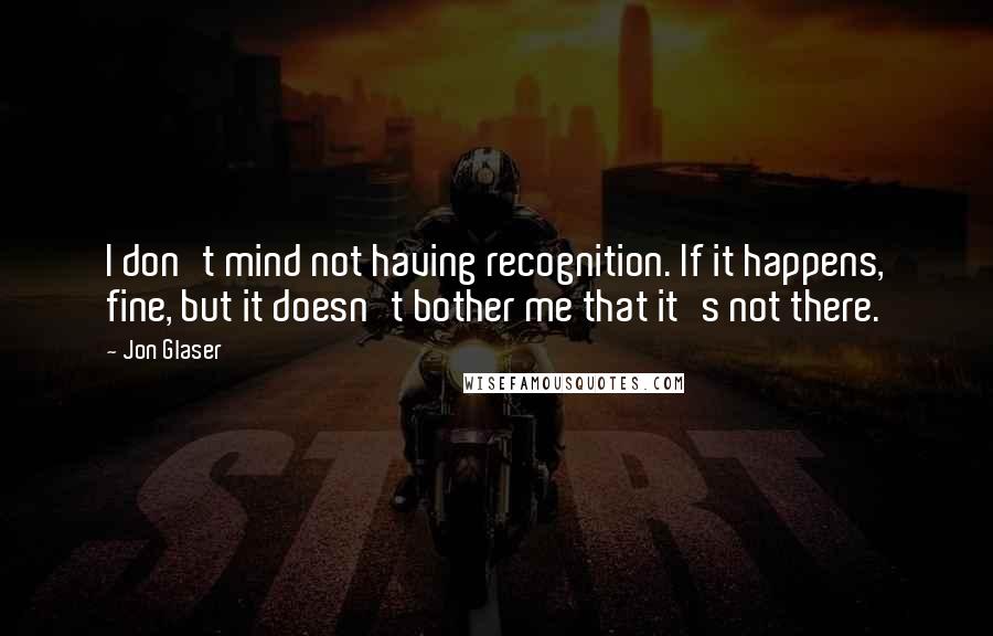 Jon Glaser Quotes: I don't mind not having recognition. If it happens, fine, but it doesn't bother me that it's not there.