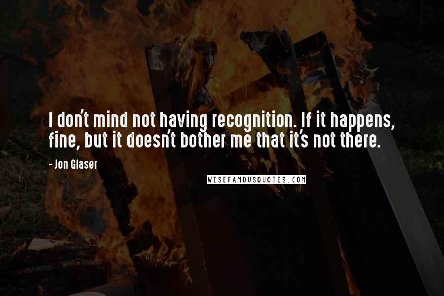 Jon Glaser Quotes: I don't mind not having recognition. If it happens, fine, but it doesn't bother me that it's not there.