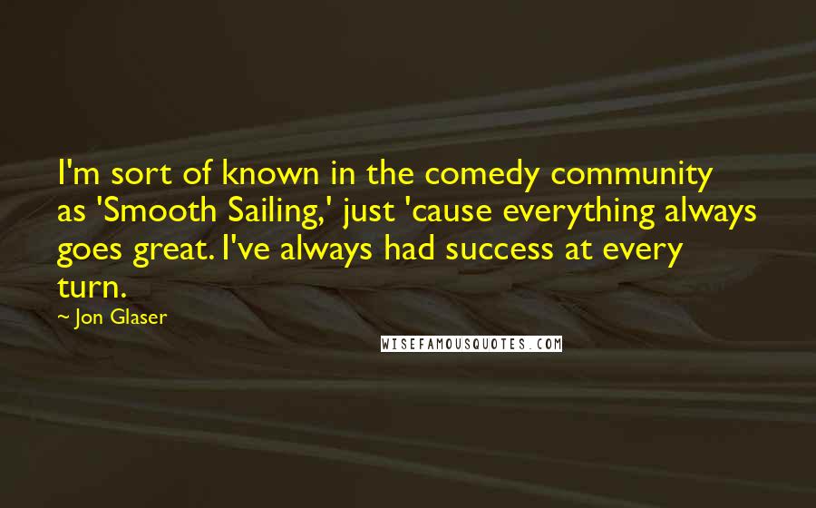 Jon Glaser Quotes: I'm sort of known in the comedy community as 'Smooth Sailing,' just 'cause everything always goes great. I've always had success at every turn.