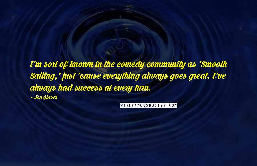 Jon Glaser Quotes: I'm sort of known in the comedy community as 'Smooth Sailing,' just 'cause everything always goes great. I've always had success at every turn.