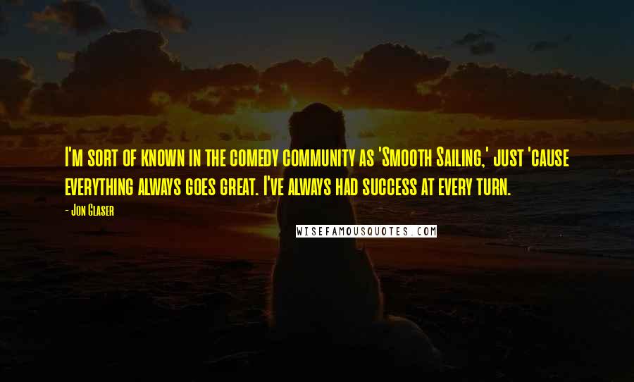 Jon Glaser Quotes: I'm sort of known in the comedy community as 'Smooth Sailing,' just 'cause everything always goes great. I've always had success at every turn.