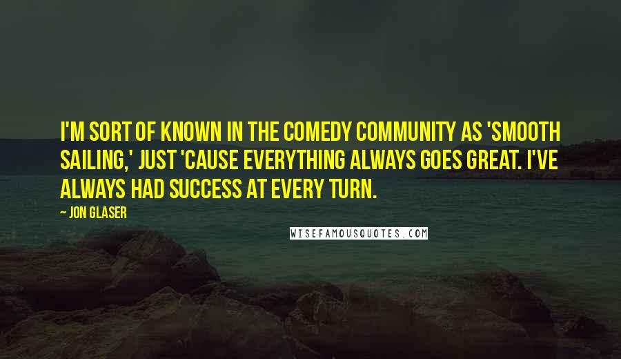 Jon Glaser Quotes: I'm sort of known in the comedy community as 'Smooth Sailing,' just 'cause everything always goes great. I've always had success at every turn.