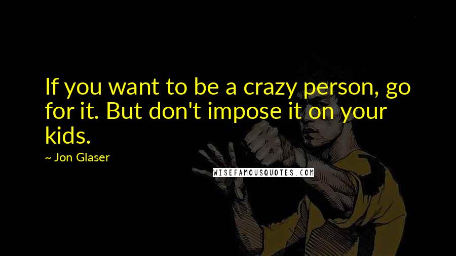 Jon Glaser Quotes: If you want to be a crazy person, go for it. But don't impose it on your kids.