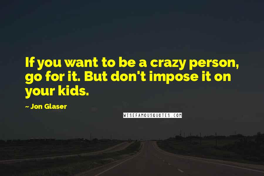 Jon Glaser Quotes: If you want to be a crazy person, go for it. But don't impose it on your kids.