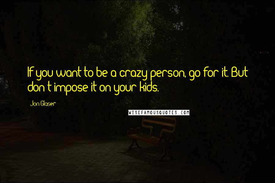 Jon Glaser Quotes: If you want to be a crazy person, go for it. But don't impose it on your kids.