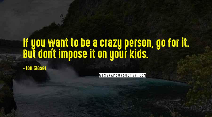 Jon Glaser Quotes: If you want to be a crazy person, go for it. But don't impose it on your kids.