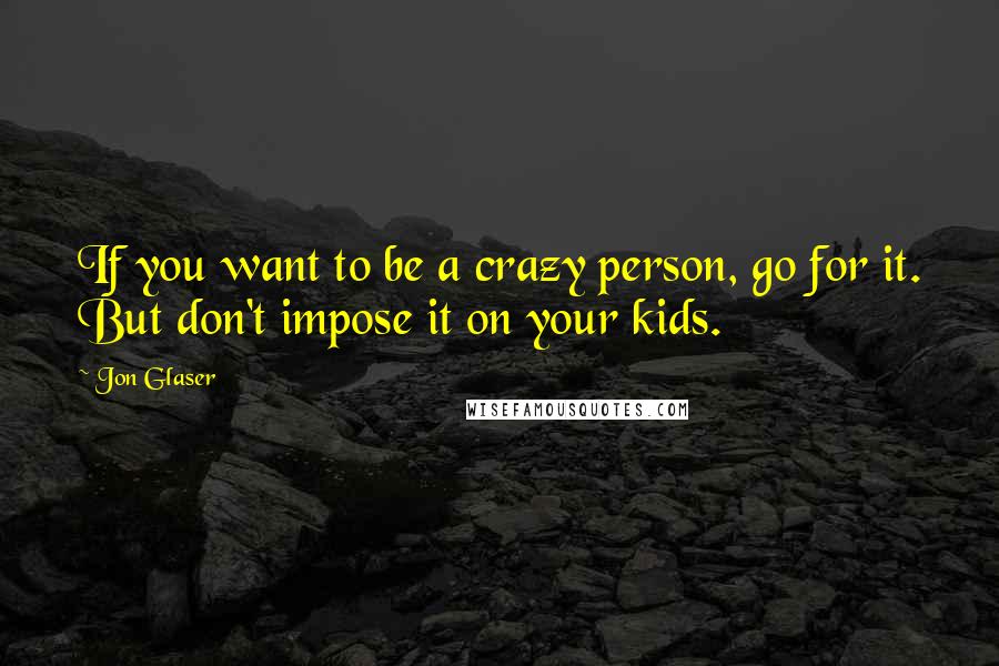 Jon Glaser Quotes: If you want to be a crazy person, go for it. But don't impose it on your kids.