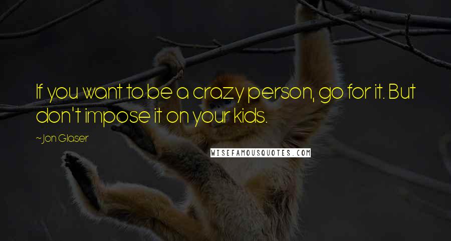 Jon Glaser Quotes: If you want to be a crazy person, go for it. But don't impose it on your kids.