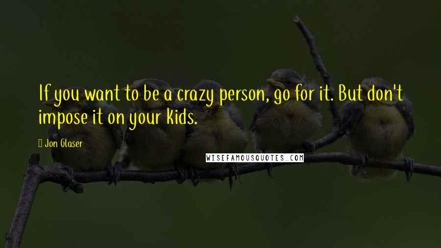 Jon Glaser Quotes: If you want to be a crazy person, go for it. But don't impose it on your kids.