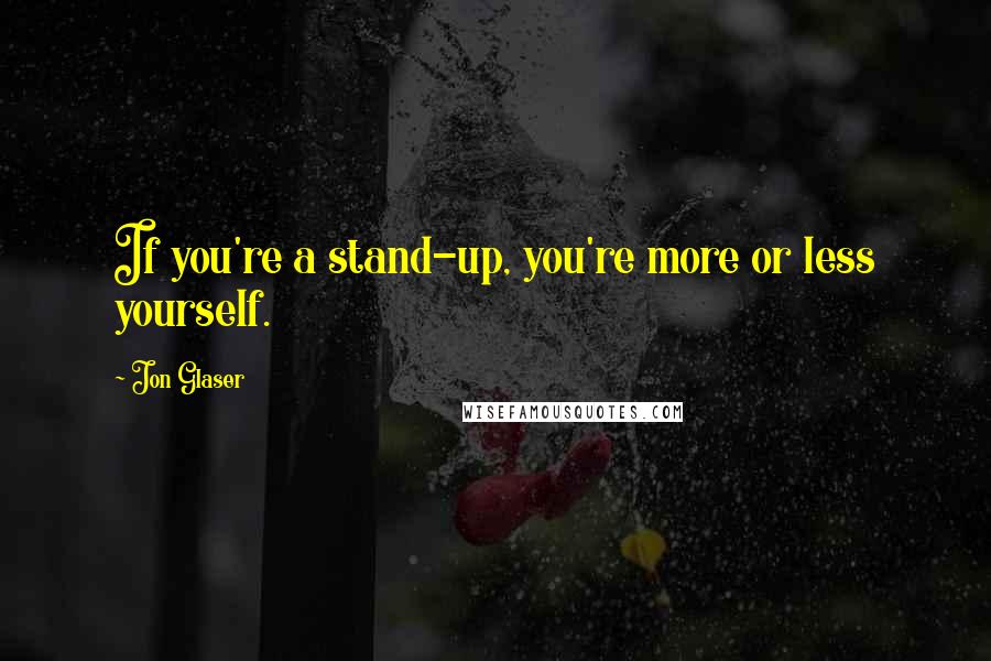 Jon Glaser Quotes: If you're a stand-up, you're more or less yourself.