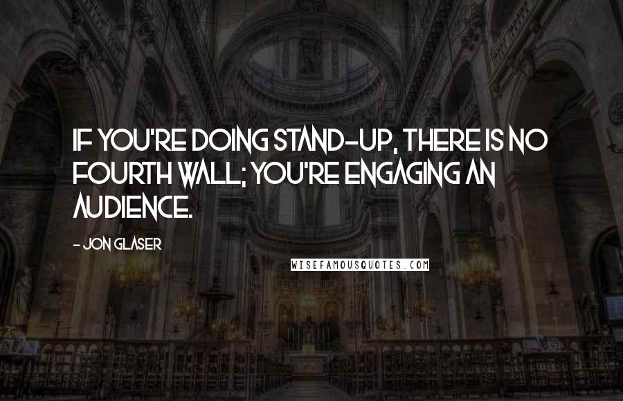 Jon Glaser Quotes: If you're doing stand-up, there is no fourth wall; you're engaging an audience.