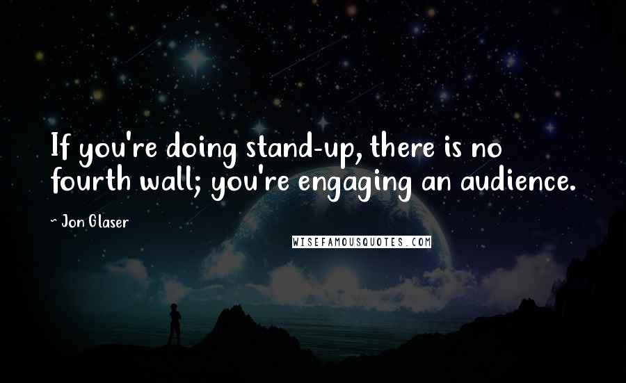 Jon Glaser Quotes: If you're doing stand-up, there is no fourth wall; you're engaging an audience.