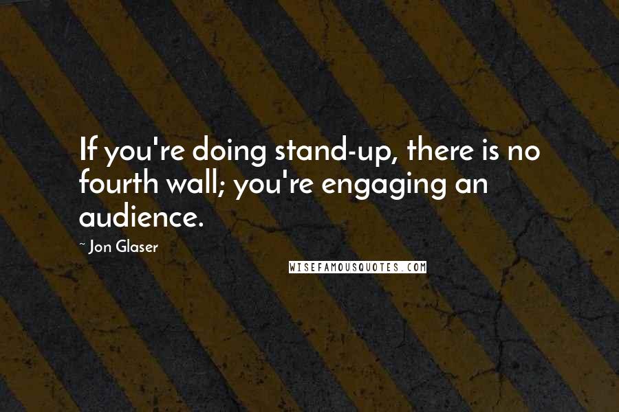 Jon Glaser Quotes: If you're doing stand-up, there is no fourth wall; you're engaging an audience.