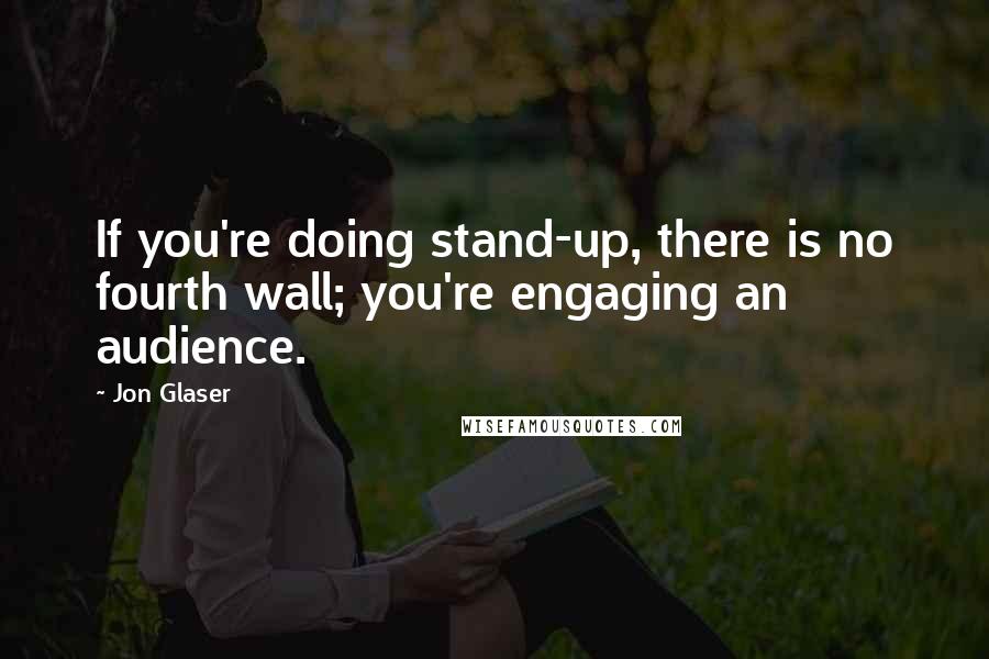 Jon Glaser Quotes: If you're doing stand-up, there is no fourth wall; you're engaging an audience.