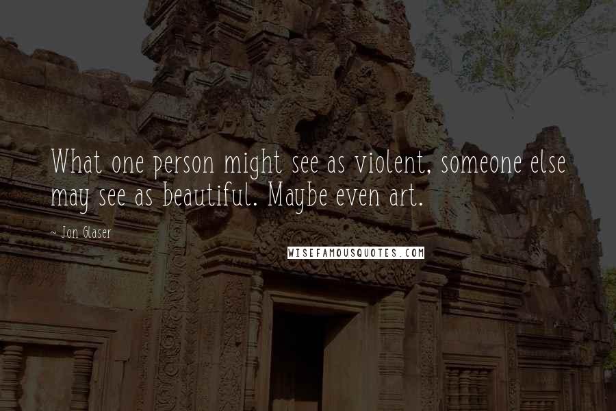 Jon Glaser Quotes: What one person might see as violent, someone else may see as beautiful. Maybe even art.