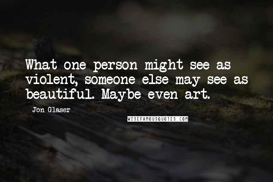 Jon Glaser Quotes: What one person might see as violent, someone else may see as beautiful. Maybe even art.