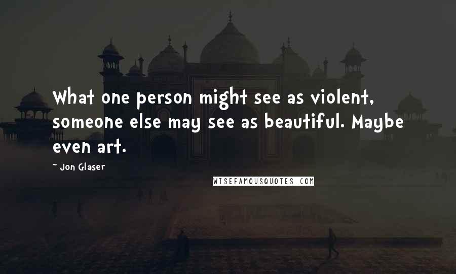 Jon Glaser Quotes: What one person might see as violent, someone else may see as beautiful. Maybe even art.