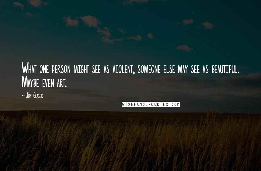 Jon Glaser Quotes: What one person might see as violent, someone else may see as beautiful. Maybe even art.