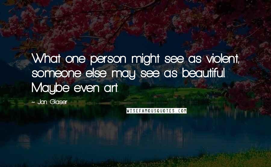 Jon Glaser Quotes: What one person might see as violent, someone else may see as beautiful. Maybe even art.