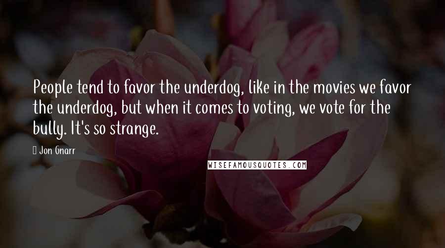 Jon Gnarr Quotes: People tend to favor the underdog, like in the movies we favor the underdog, but when it comes to voting, we vote for the bully. It's so strange.