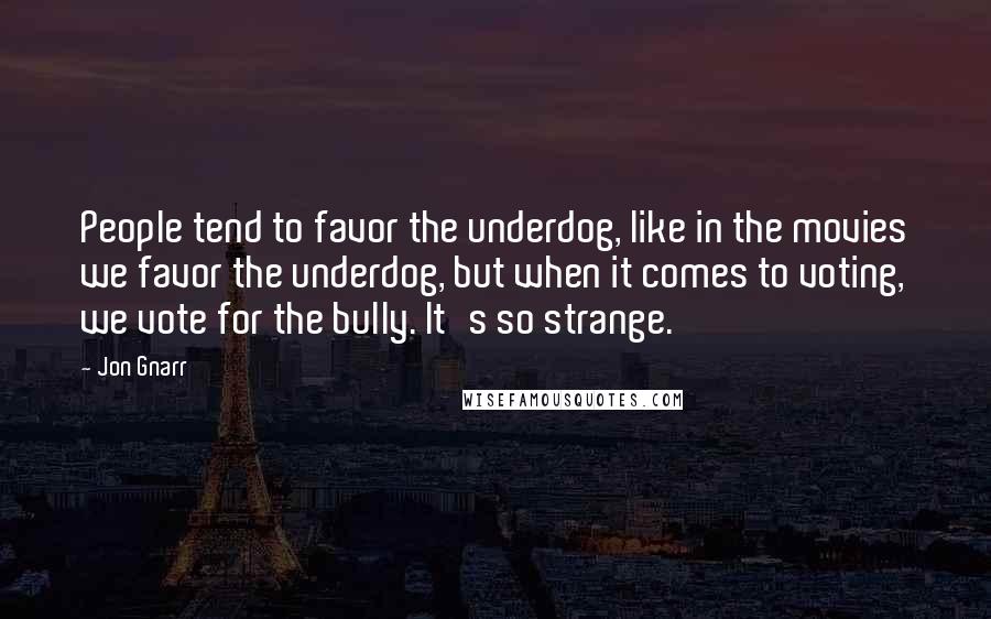 Jon Gnarr Quotes: People tend to favor the underdog, like in the movies we favor the underdog, but when it comes to voting, we vote for the bully. It's so strange.
