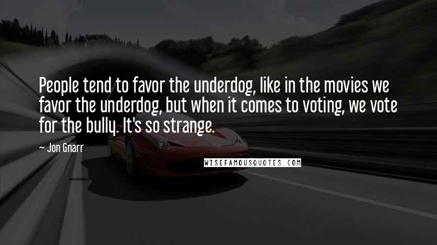 Jon Gnarr Quotes: People tend to favor the underdog, like in the movies we favor the underdog, but when it comes to voting, we vote for the bully. It's so strange.