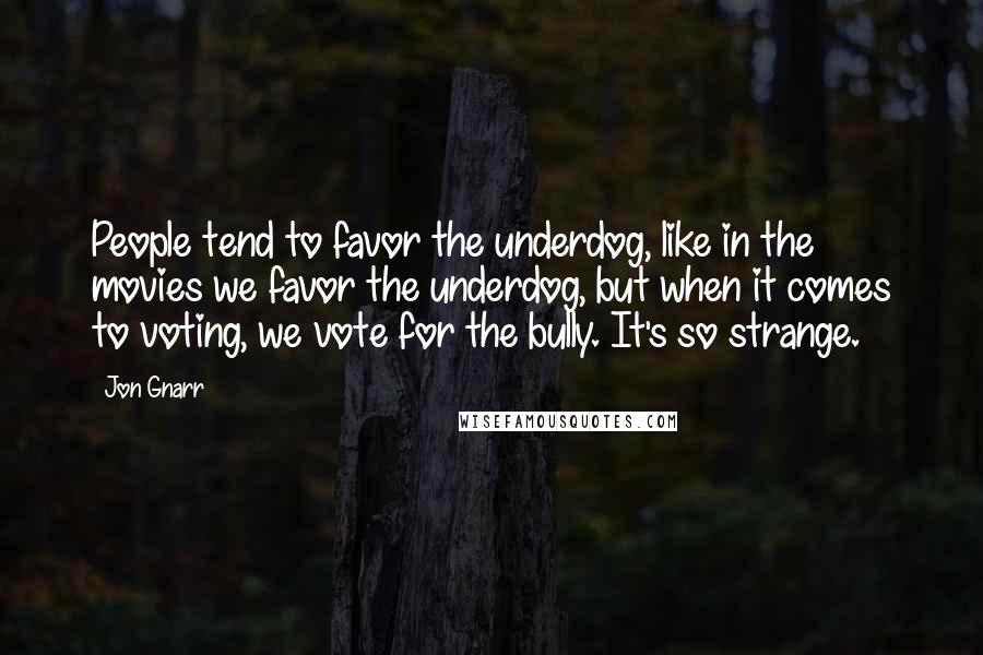 Jon Gnarr Quotes: People tend to favor the underdog, like in the movies we favor the underdog, but when it comes to voting, we vote for the bully. It's so strange.