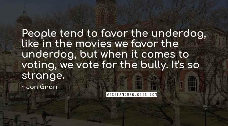 Jon Gnarr Quotes: People tend to favor the underdog, like in the movies we favor the underdog, but when it comes to voting, we vote for the bully. It's so strange.