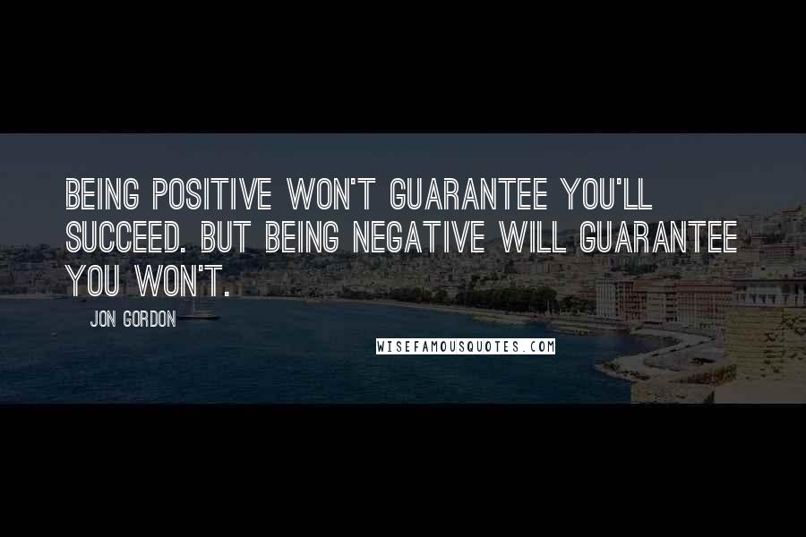 Jon Gordon Quotes: Being positive won't guarantee you'll succeed. But being negative will guarantee you won't.