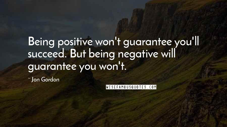 Jon Gordon Quotes: Being positive won't guarantee you'll succeed. But being negative will guarantee you won't.